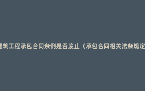 建筑工程承包合同条例是否废止（承包合同相关法条规定）