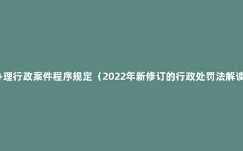 办理行政案件程序规定（2022年新修订的行政处罚法解读）