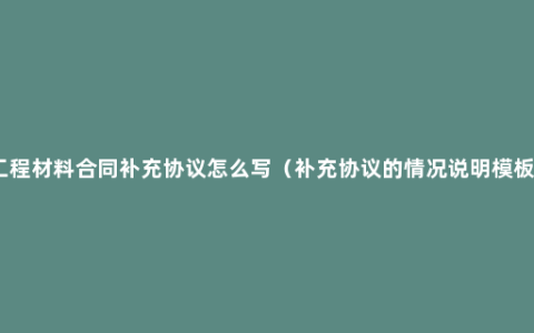 工程材料合同补充协议怎么写（补充协议的情况说明模板）