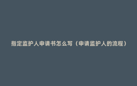 指定监护人申请书怎么写（申请监护人的流程）