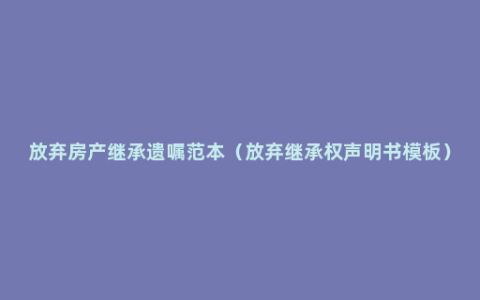 放弃房产继承遗嘱范本（放弃继承权声明书模板）