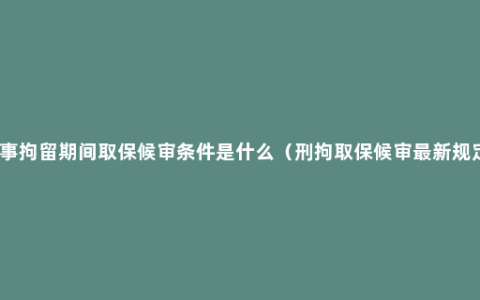 刑事拘留期间取保候审条件是什么（刑拘取保候审最新规定）