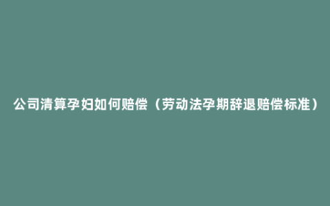 公司清算孕妇如何赔偿（劳动法孕期辞退赔偿标准）