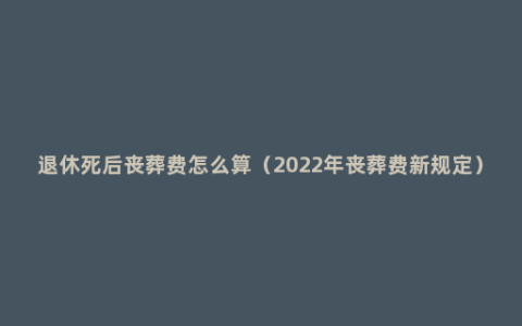 退休死后丧葬费怎么算（2022年丧葬费新规定）