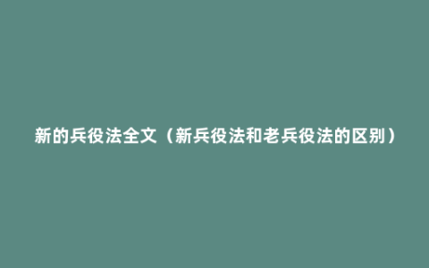 新的兵役法全文（新兵役法和老兵役法的区别）