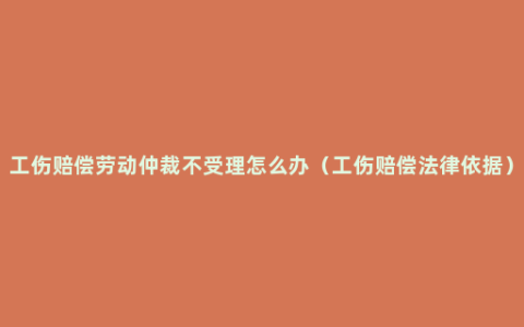 工伤赔偿劳动仲裁不受理怎么办（工伤赔偿法律依据）