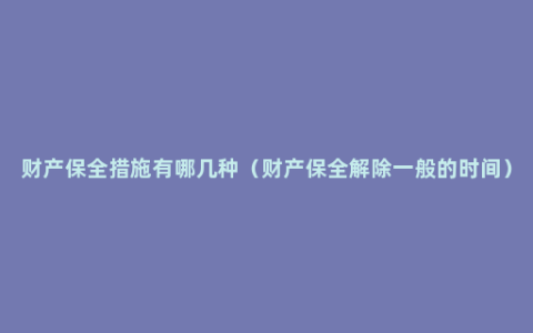 财产保全措施有哪几种（财产保全解除一般的时间）