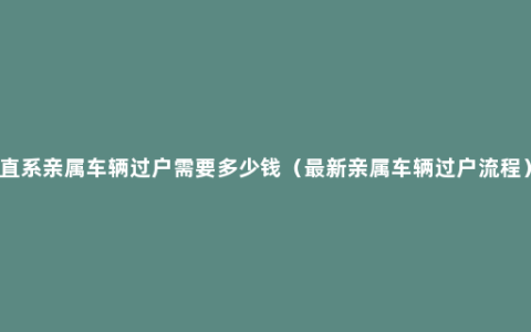 直系亲属车辆过户需要多少钱（最新亲属车辆过户流程）