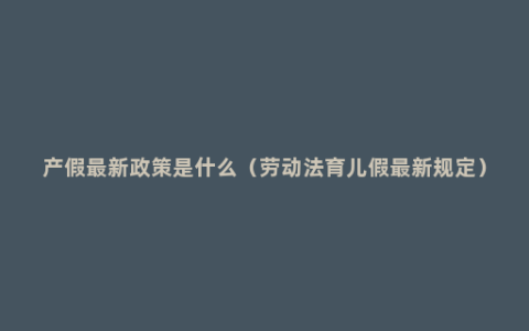 产假最新政策是什么（劳动法育儿假最新规定）