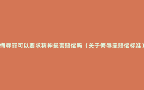 侮辱罪可以要求精神损害赔偿吗（关于侮辱罪赔偿标准）