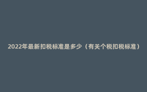 2022年最新扣税标准是多少（有关个税扣税标准）