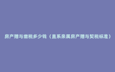 房产赠与缴税多少钱（直系亲属房产赠与契税标准）