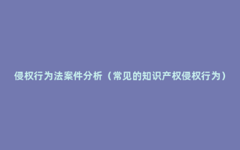 侵权行为法案件分析（常见的知识产权侵权行为）