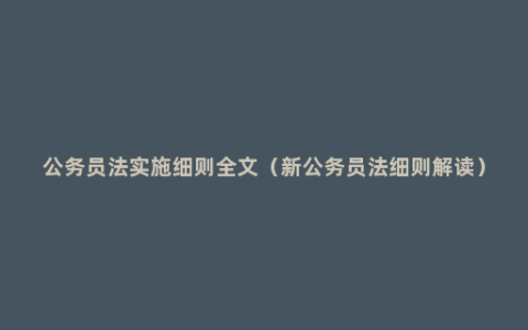 公务员法实施细则全文（新公务员法细则解读）