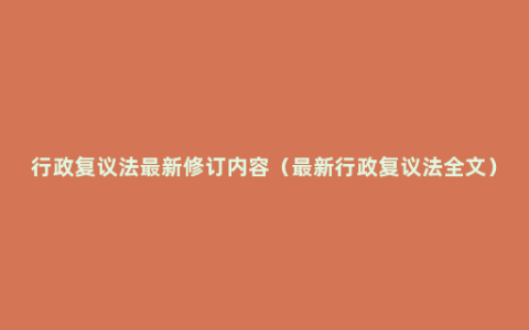 行政复议法最新修订内容（最新行政复议法全文）