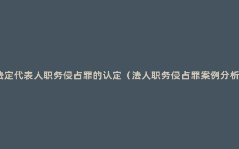 法定代表人职务侵占罪的认定（法人职务侵占罪案例分析）