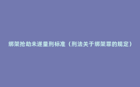 绑架抢劫未遂量刑标准（刑法关于绑架罪的规定）