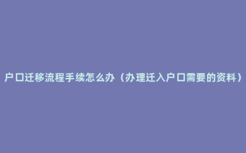 户口迁移流程手续怎么办（办理迁入户口需要的资料）