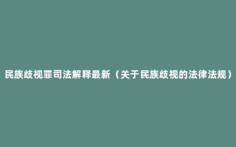 民族歧视罪司法解释最新（关于民族歧视的法律法规）