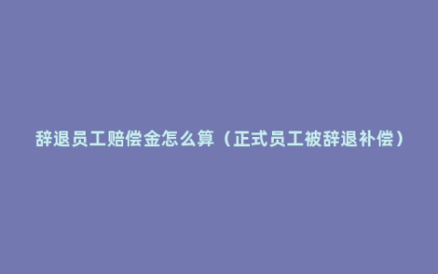 辞退员工赔偿金怎么算（正式员工被辞退补偿）