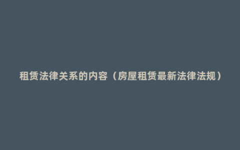 租赁法律关系的内容（房屋租赁最新法律法规）