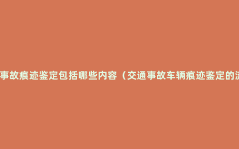 交通事故痕迹鉴定包括哪些内容（交通事故车辆痕迹鉴定的流程）