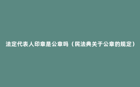 法定代表人印章是公章吗（民法典关于公章的规定）