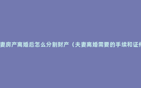 夫妻房产离婚后怎么分割财产（夫妻离婚需要的手续和证件）