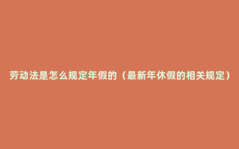 劳动法是怎么规定年假的（最新年休假的相关规定）