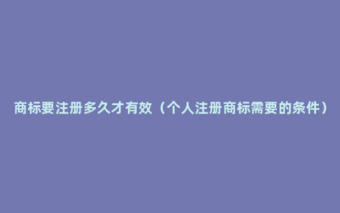 商标要注册多久才有效（个人注册商标需要的条件）