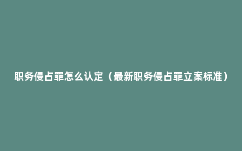 职务侵占罪怎么认定（最新职务侵占罪立案标准）