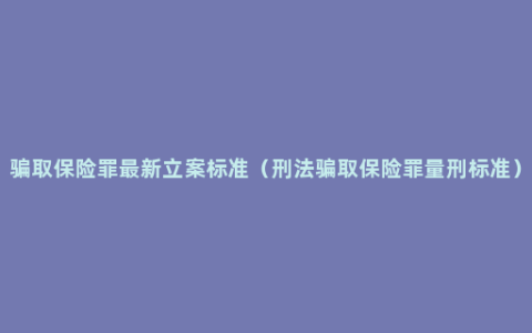 骗取保险罪最新立案标准（刑法骗取保险罪量刑标准）