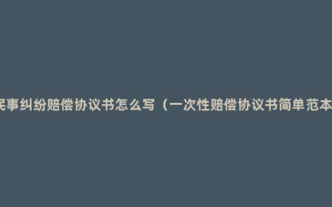 民事纠纷赔偿协议书怎么写（一次性赔偿协议书简单范本）