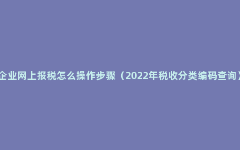 企业网上报税怎么操作步骤（2022年税收分类编码查询）