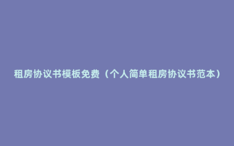 租房协议书模板免费（个人简单租房协议书范本）