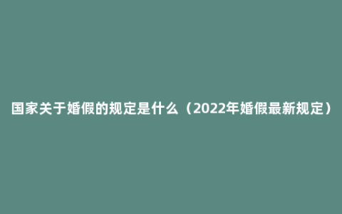 国家关于婚假的规定是什么（2022年婚假最新规定）