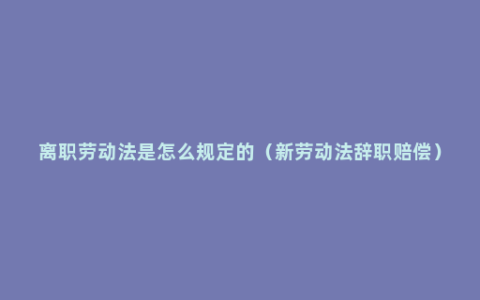 离职劳动法是怎么规定的（新劳动法辞职赔偿）