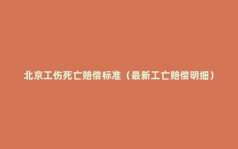 北京工伤死亡赔偿标准（最新工亡赔偿明细）