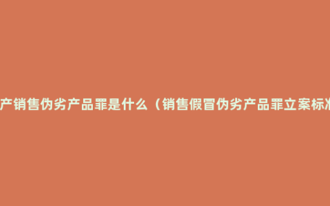 生产销售伪劣产品罪是什么（销售假冒伪劣产品罪立案标准）