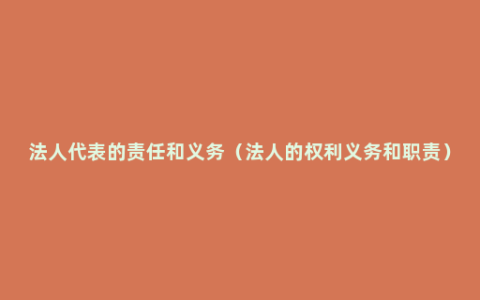 法人代表的责任和义务（法人的权利义务和职责）