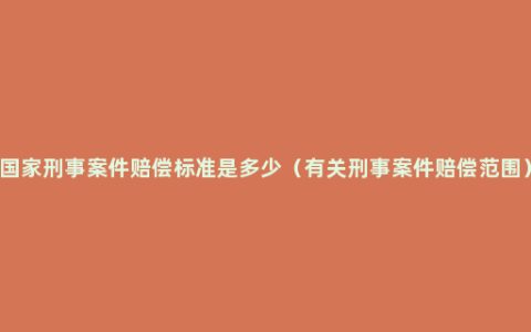 国家刑事案件赔偿标准是多少（有关刑事案件赔偿范围）