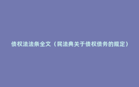 债权法法条全文（民法典关于债权债务的规定）