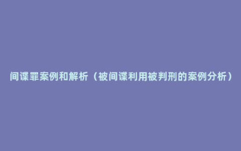 间谍罪案例和解析（被间谍利用被判刑的案例分析）