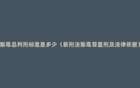 贩毒品判刑标准是多少（新刑法贩毒罪量刑及法律依据）