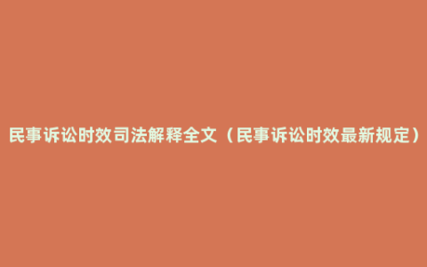 民事诉讼时效司法解释全文（民事诉讼时效最新规定）