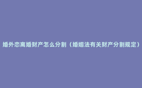 婚外恋离婚财产怎么分割（婚姻法有关财产分割规定）