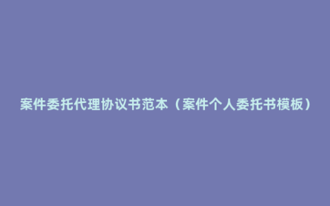 案件委托代理协议书范本（案件个人委托书模板）