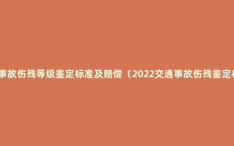 交通事故伤残等级鉴定标准及赔偿（2022交通事故伤残鉴定标准）