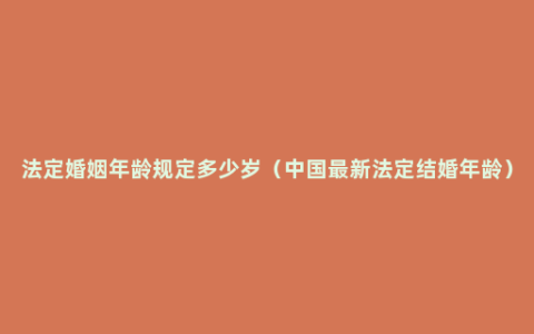 法定婚姻年龄规定多少岁（中国最新法定结婚年龄）