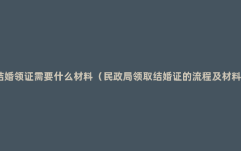 结婚领证需要什么材料（民政局领取结婚证的流程及材料）